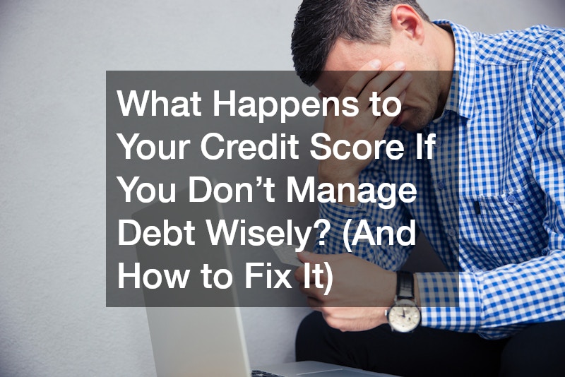 What Happens to Your Credit Score If You Don’t Manage Debt Wisely? (And How to Fix It)